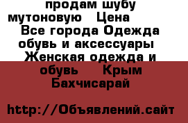 продам шубу мутоновую › Цена ­ 3 500 - Все города Одежда, обувь и аксессуары » Женская одежда и обувь   . Крым,Бахчисарай